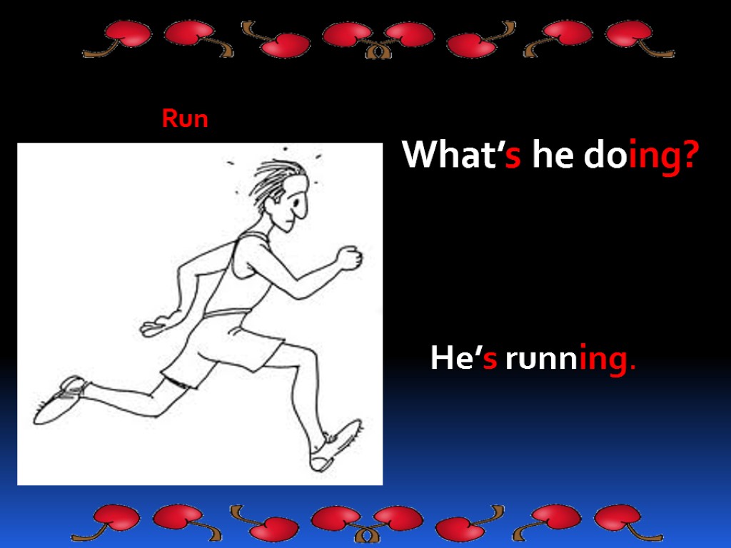Run What’s he doing? He’s running.